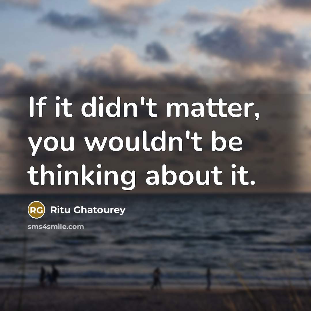 “If it didn't matter, you wouldn't be thinking about it.…” quote by Ritu Ghatourey