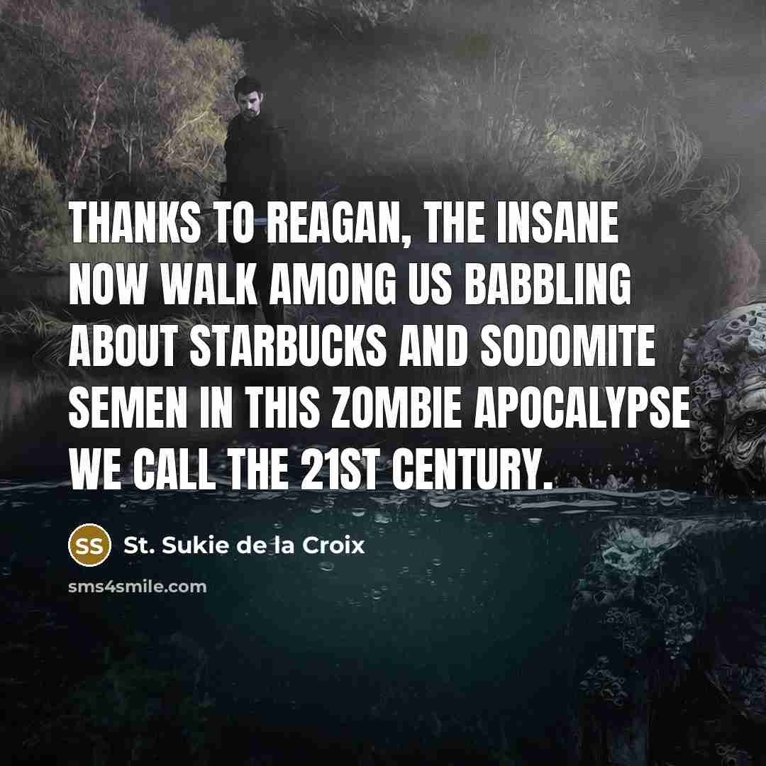 “Thanks to Reagan, the insane now walk among us babbling…” quote by St. Sukie de la Croix