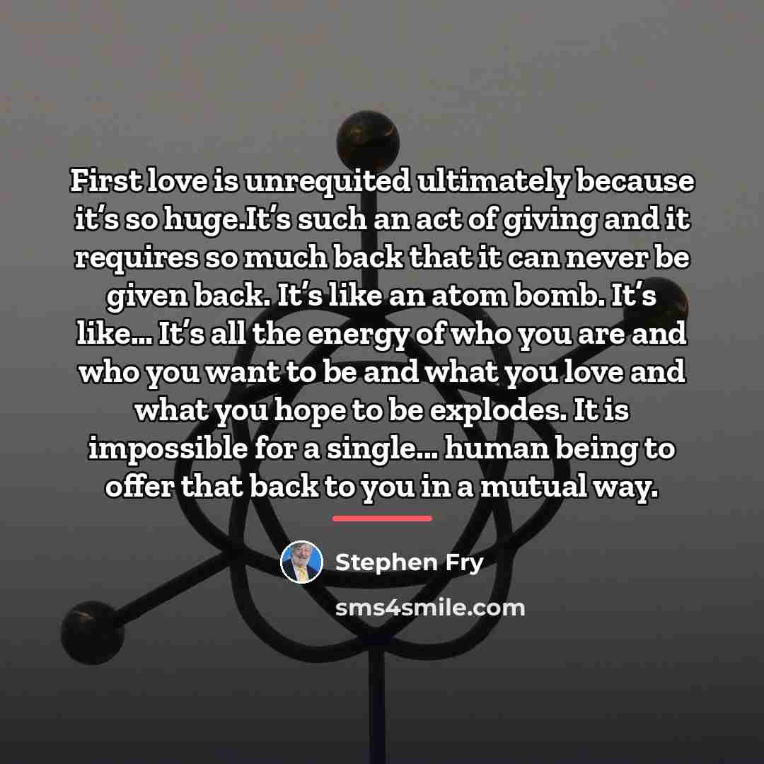 “First love is unrequited ultimately because it’s so huge.It’s such…” quote by Stephen Fry