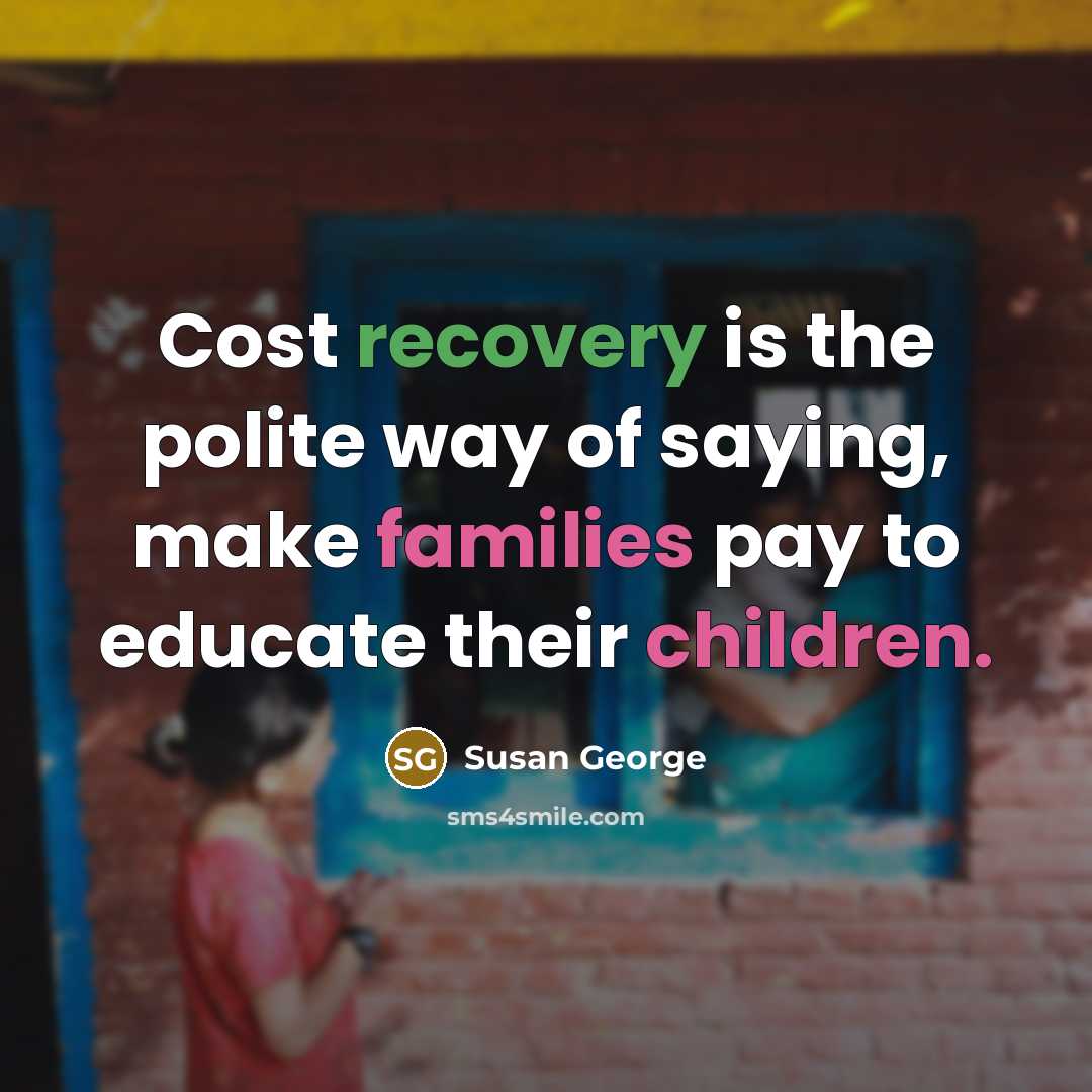 “Cost recovery is the polite way of saying, make families…” quote by Susan George