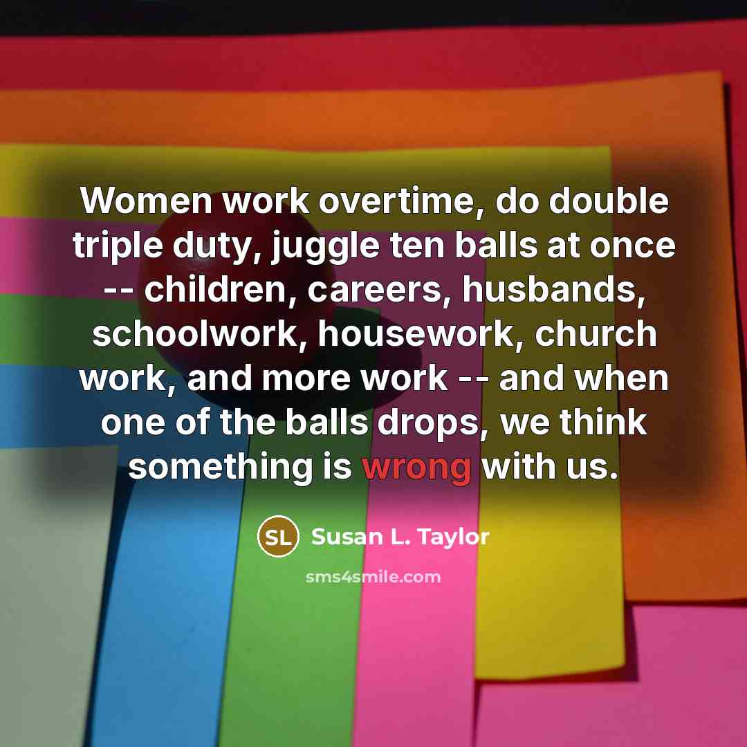 “Women work overtime, do double triple duty, juggle ten balls…” quote by Susan L. Taylor