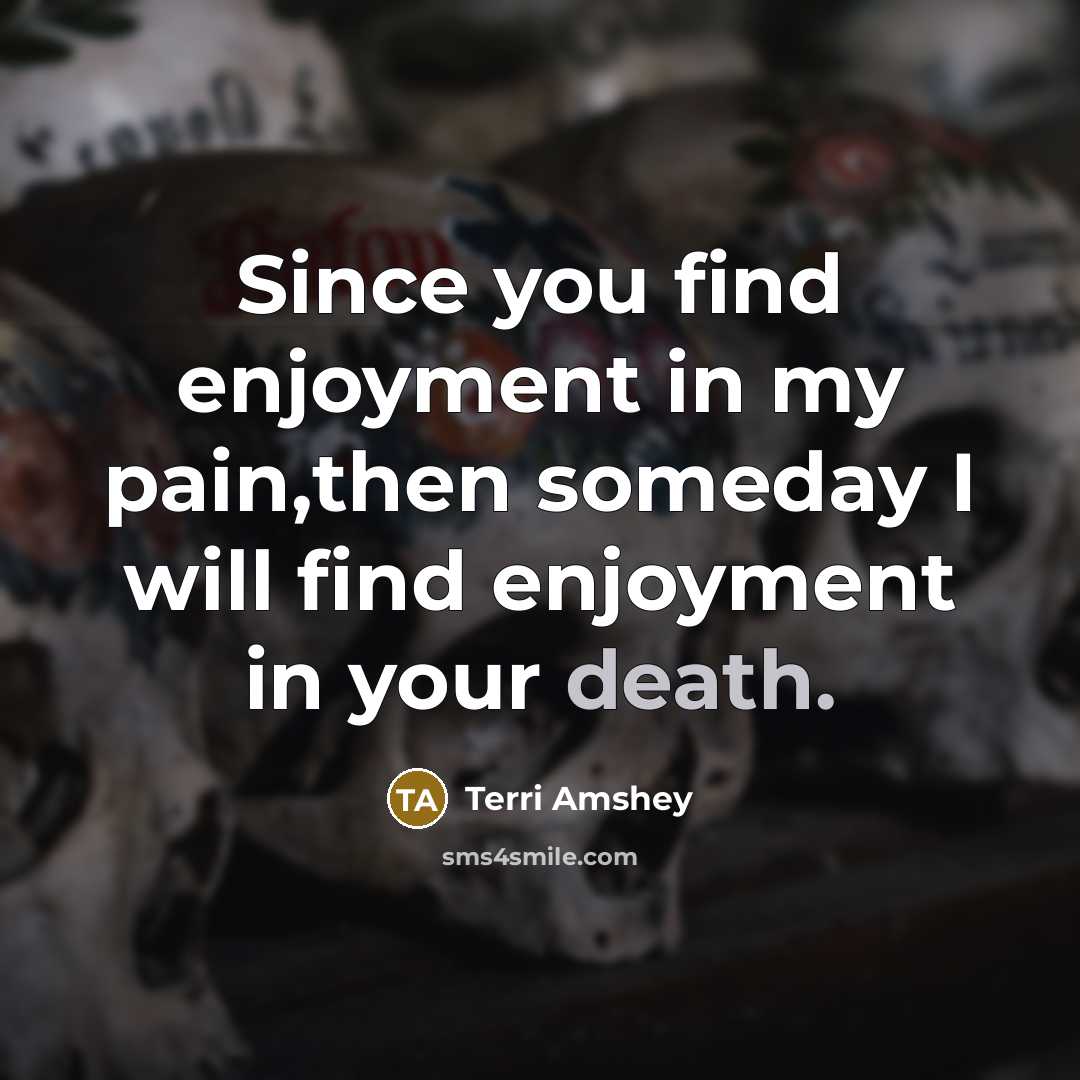 “Since you find enjoyment in my pain,then someday I will…” quote by Terri Amshey