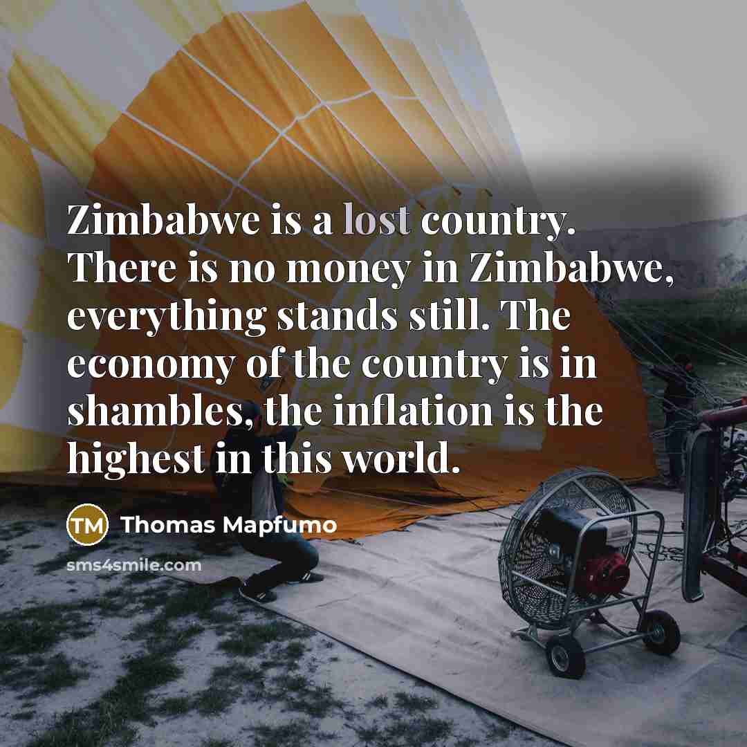 “Zimbabwe is a lost country. There is no money in Zimbabwe, everything stands still. The economy of the country is in shambles, the inflation is the highest in this world.” quote by Thomas Mapfumo