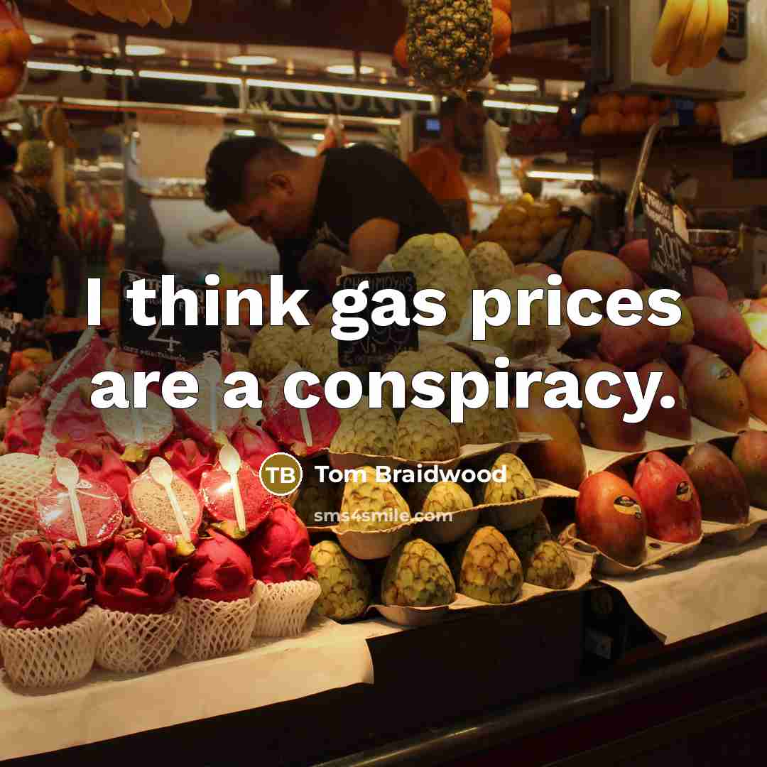 “I think gas prices are a conspiracy.” quote by Tom Braidwood