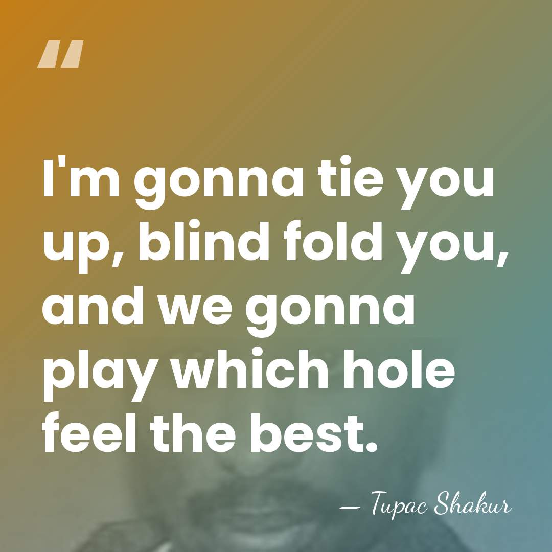 I'm gonna tie you up, blind fold you, and we gonna play&hellip; - Tupac Shakur
