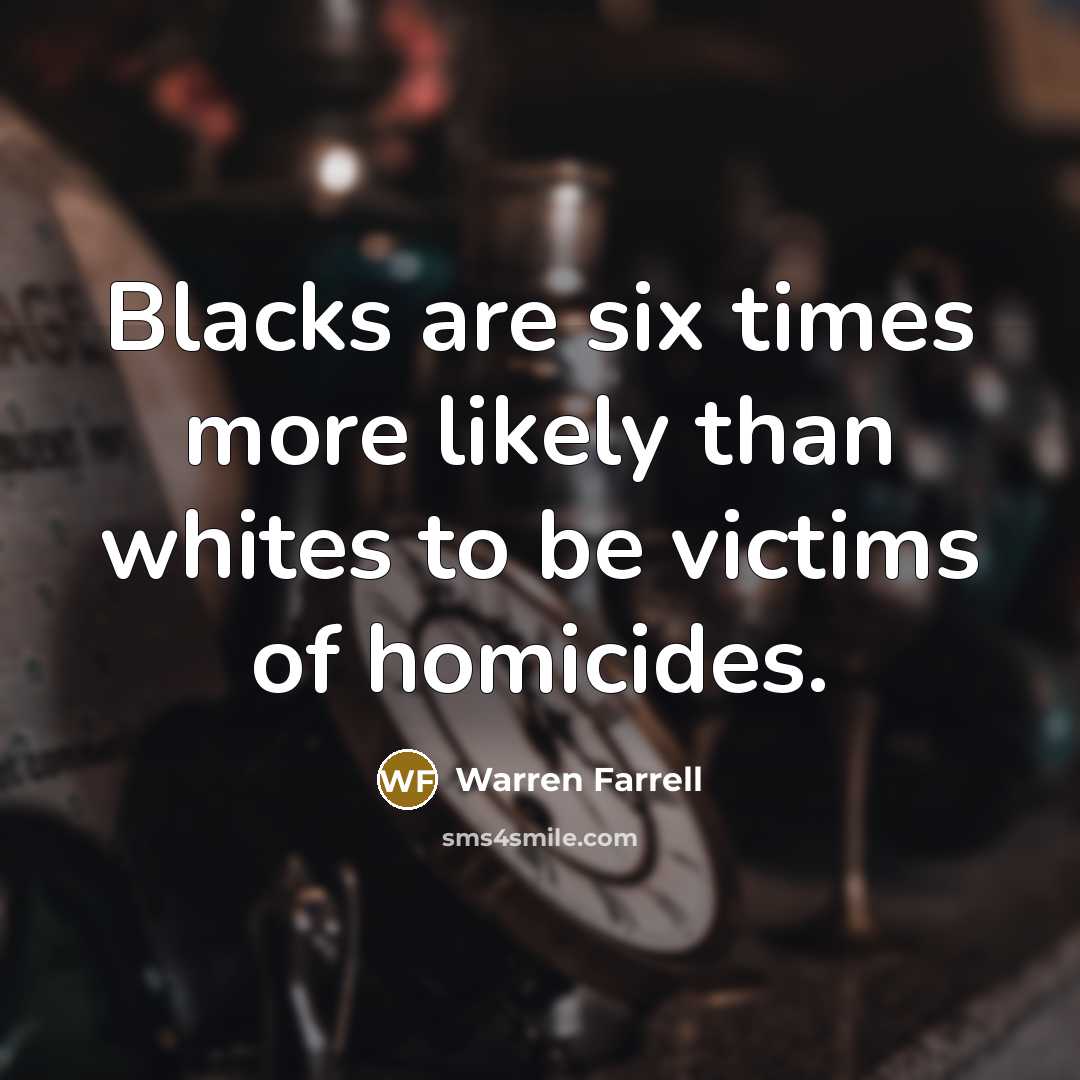 “Blacks are six times more likely than whites to be…” quote by Warren Farrell