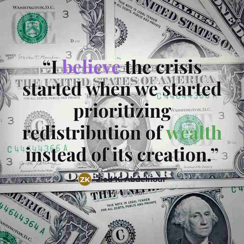 “I believe the crisis started when we started prioritizing redistribution of wealth instead of its creation.” quote by Ziad K. Abdelnour