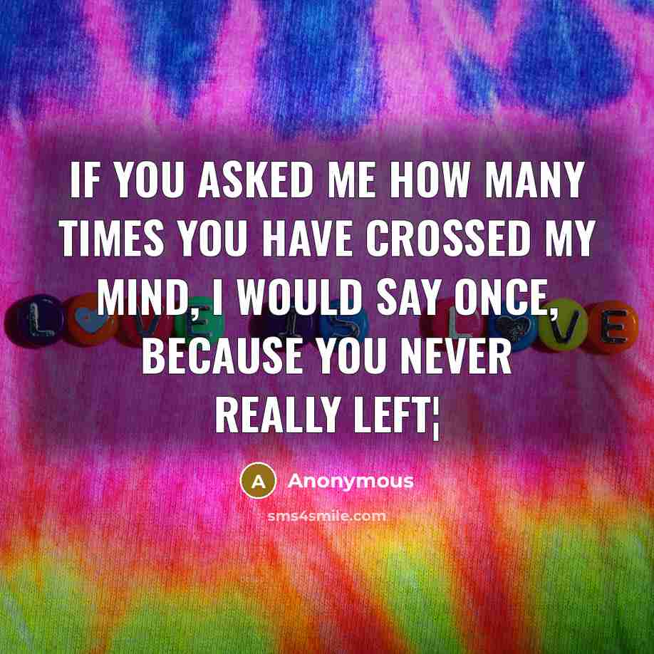 “If you asked me how many times you have crossed my mind, I would say once, because you never really left¦” quote by Anonymous