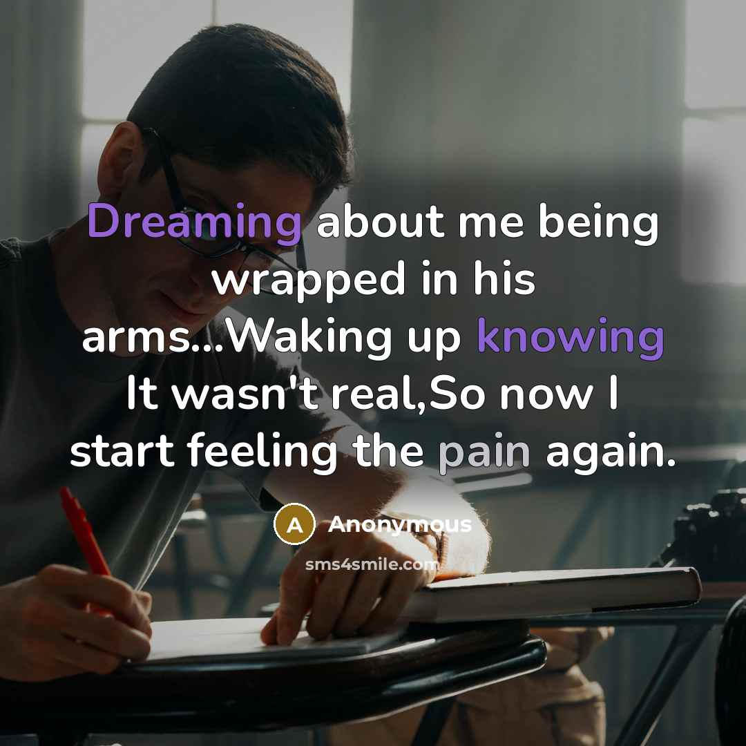 “Dreaming about me being wrapped in his arms...Waking up knowing It wasn't real,So now I start feeling the pain again.” quote by Anonymous