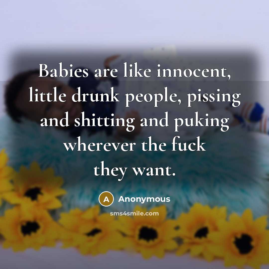 “Babies are like innocent, little drunk people, pissing and shitting…” quote by Anonymous