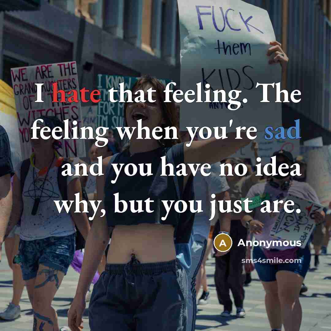 “I hate that feeling. The feeling when you're sad and you have no idea why, but you just are.” quote by Anonymous