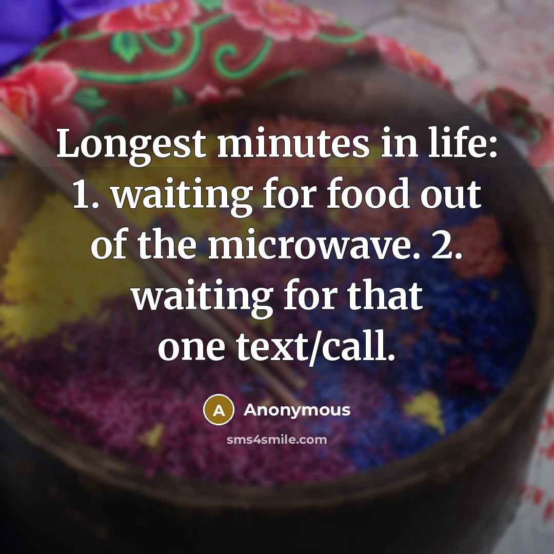 “Longest minutes in life: 1. waiting for food out of the microwave. 2. waiting for that one text/call.” quote by Anonymous