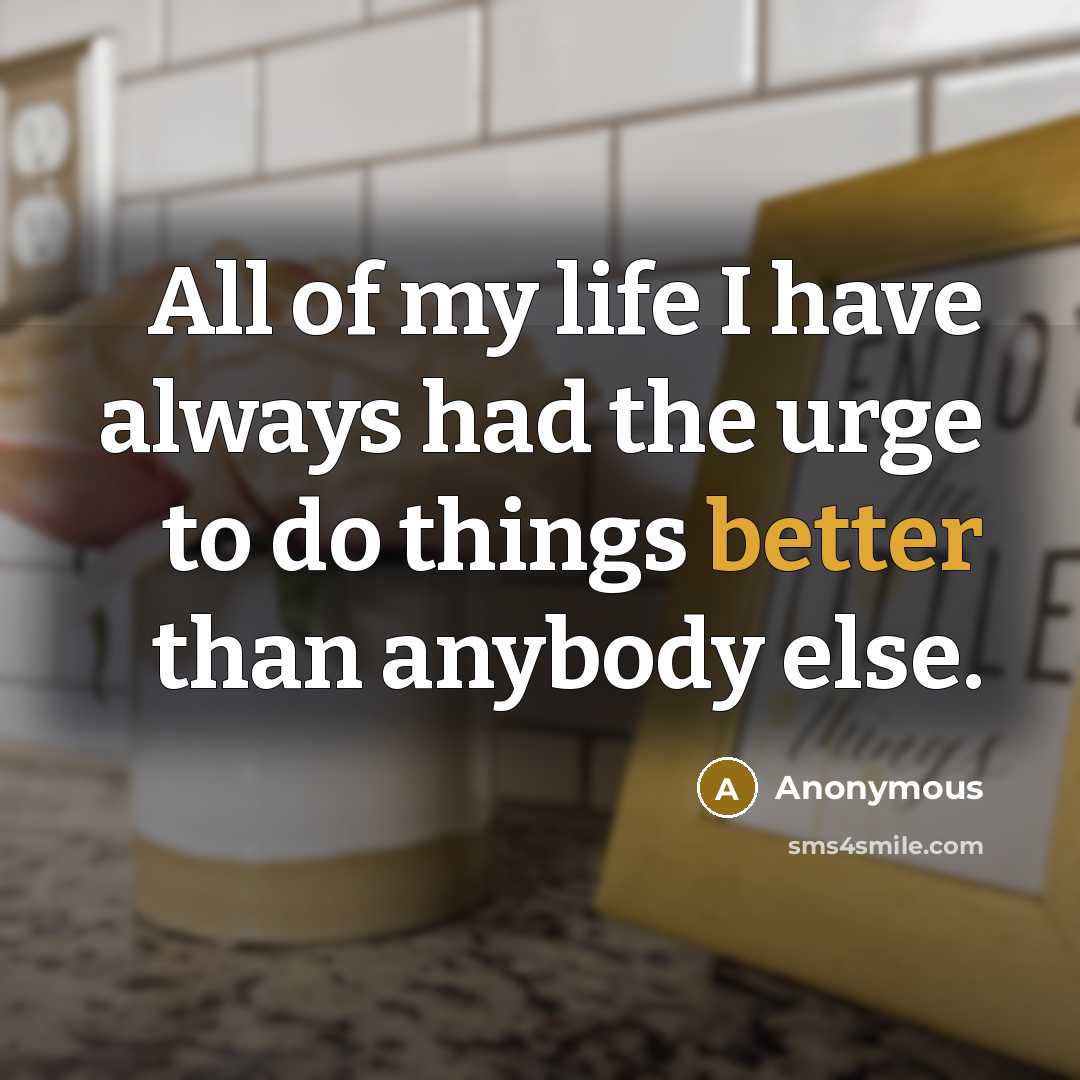 “All of my life I have always had the urge to do things better than anybody else.” quote by Anonymous