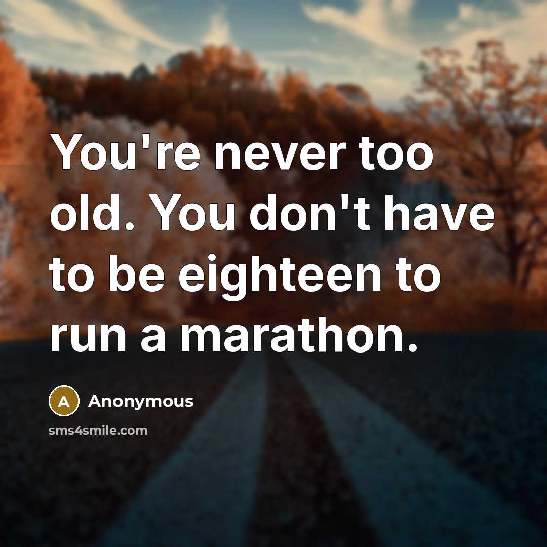 “You're never too old. You don't have to be eighteen to run a marathon.” quote by Anonymous