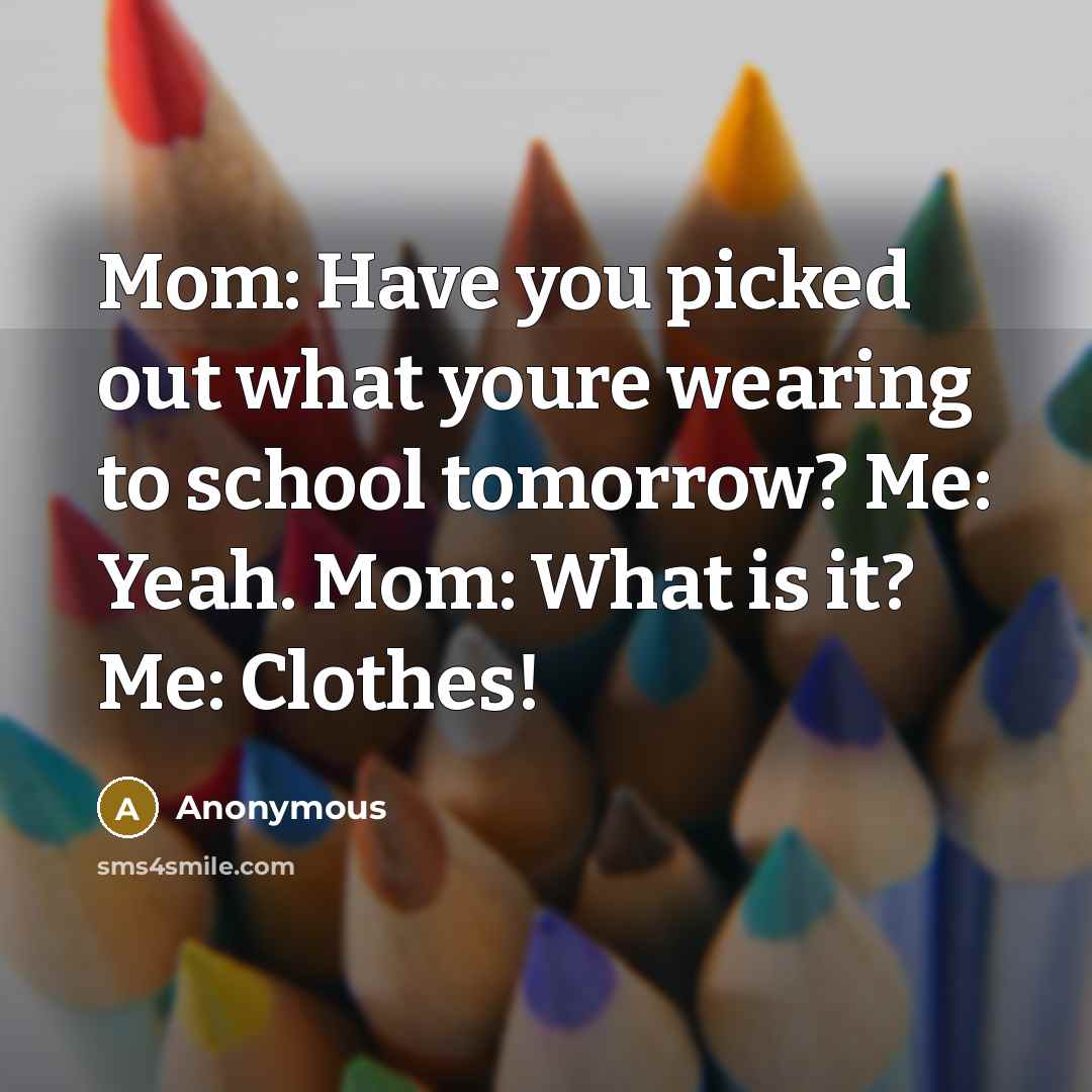 “Mom: Have you picked out what youre wearing to school tomorrow? Me: Yeah. Mom: What is it? Me: Clothes!” quote by Anonymous