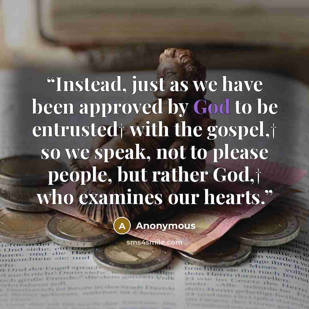 “Instead, just as we have been approved by God to be entrusted† with the gospel,† so we speak, not to please people, but rather God,† who examines our hearts.” quote by Anonymous