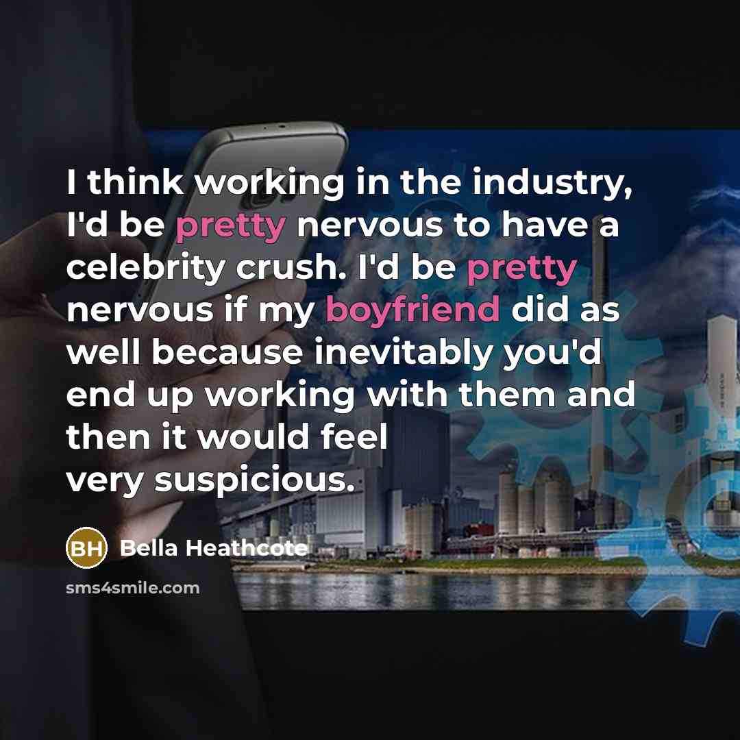 “I think working in the industry, I'd be pretty nervous to have a celebrity crush. I'd be pretty nervous if my boyfriend did as well because inevitably you'd end up working with them and then it would feel very suspicious.” quote by Bella Heathcote