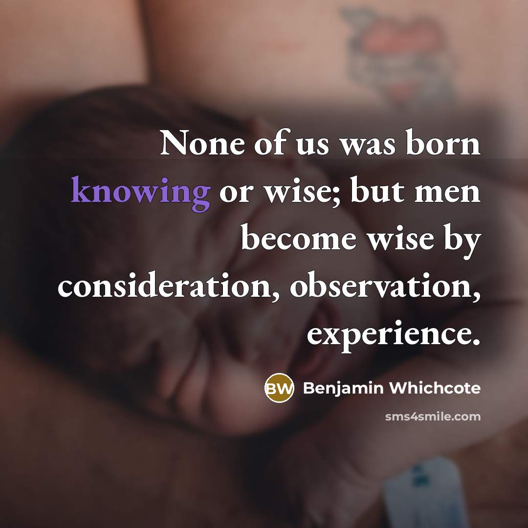 “None of us was born knowing or wise; but men…” quote by Benjamin Whichcote