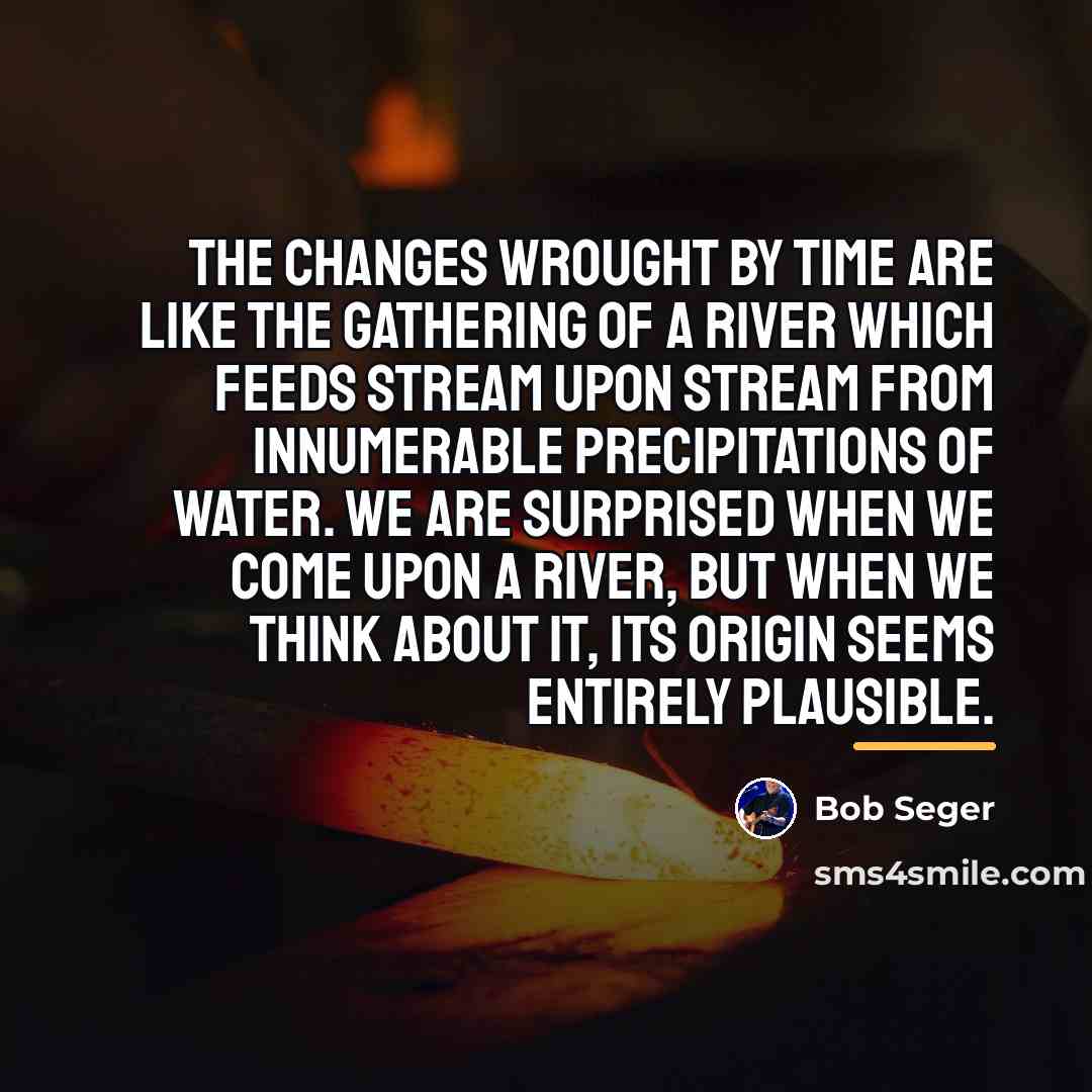 “The changes wrought by time are like the gathering of…” quote by Bob Seger