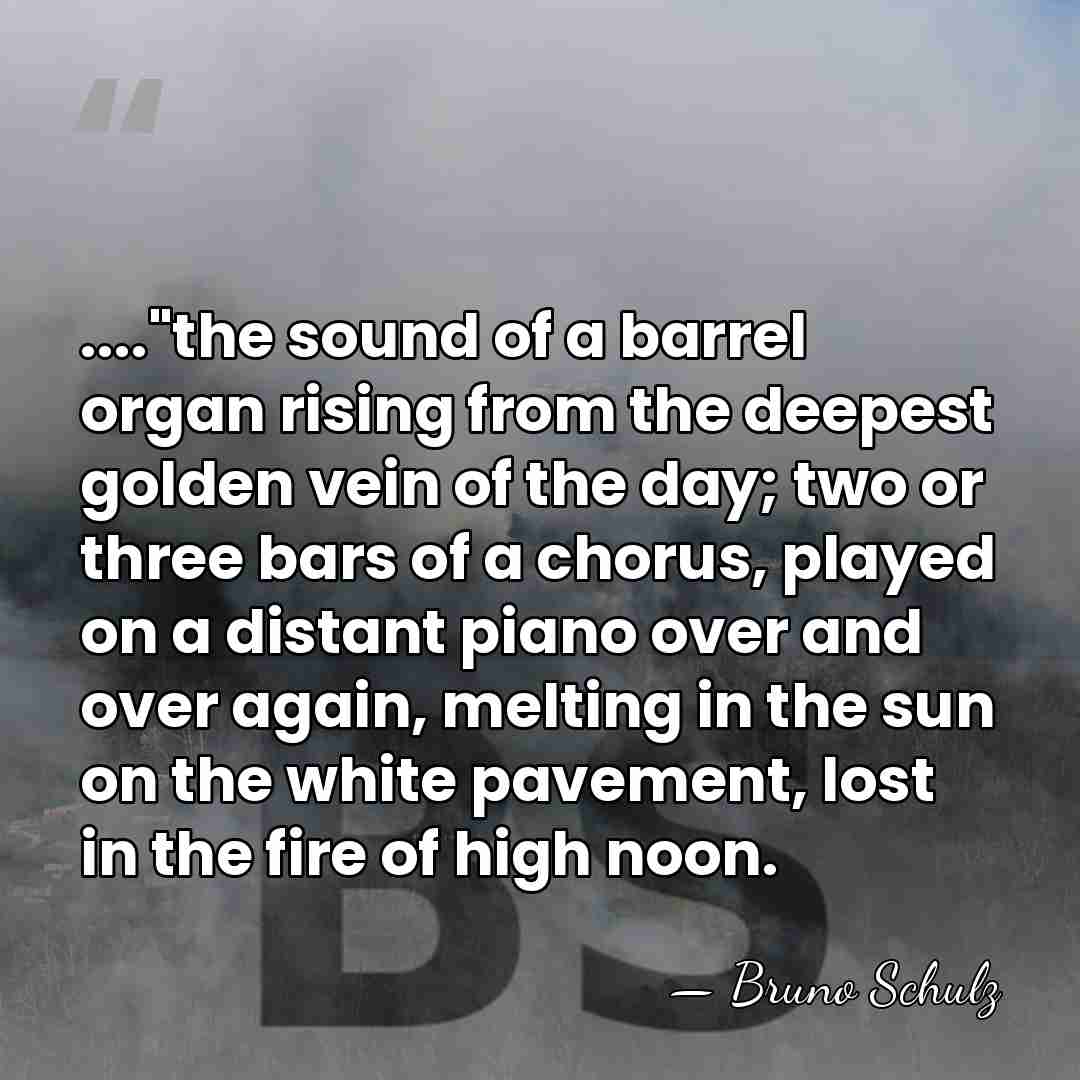...."the sound of a barrel organ rising from the deepest golden vein&hellip; - Bruno Schulz