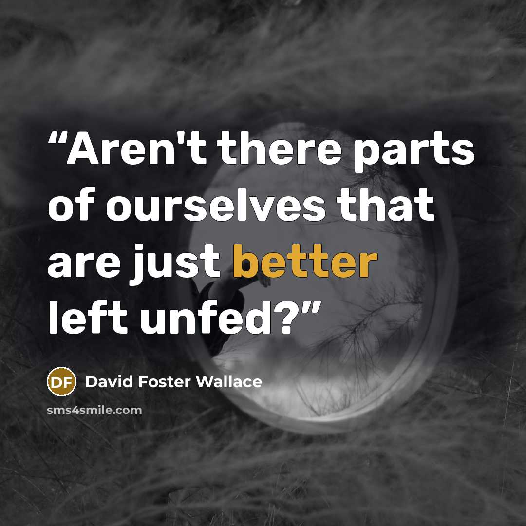 “Aren't there parts of ourselves that are just better left unfed?” quote by David Foster Wallace