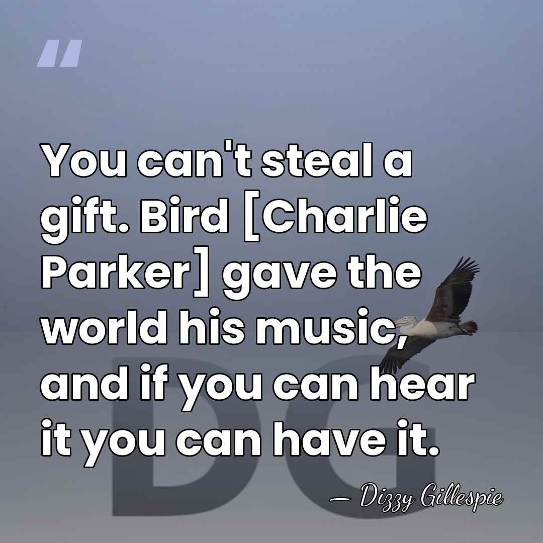 You can't steal a gift. Bird [Charlie Parker] gave the world his&hellip; - Dizzy Gillespie