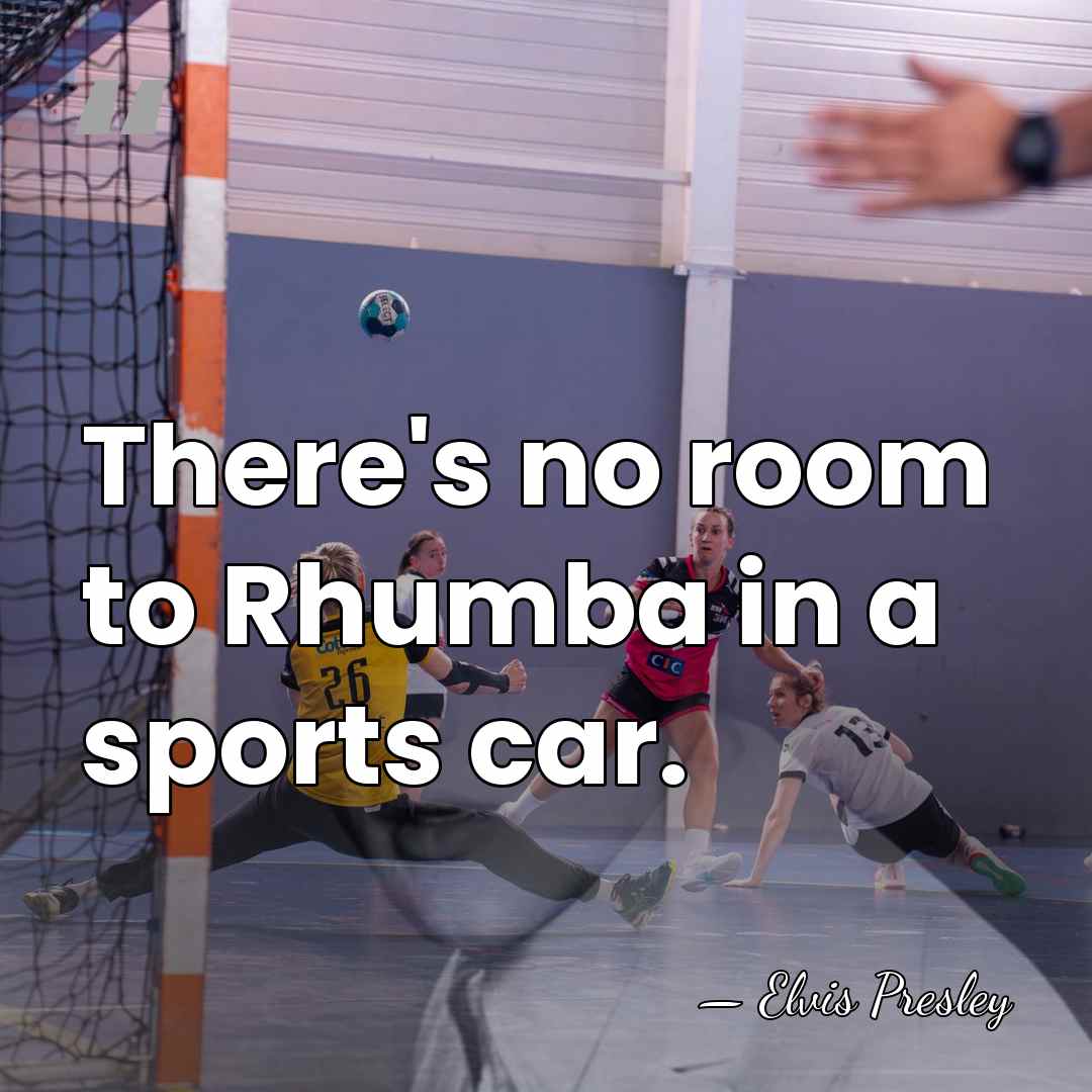 There's no room to Rhumba in a sports car. - Elvis Presley