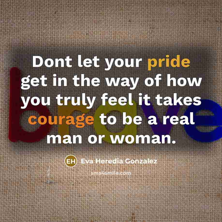 “Dont let your pride get in the way of how you truly feel it takes courage to be a real man or woman.” quote by Eva Heredia Gonzalez