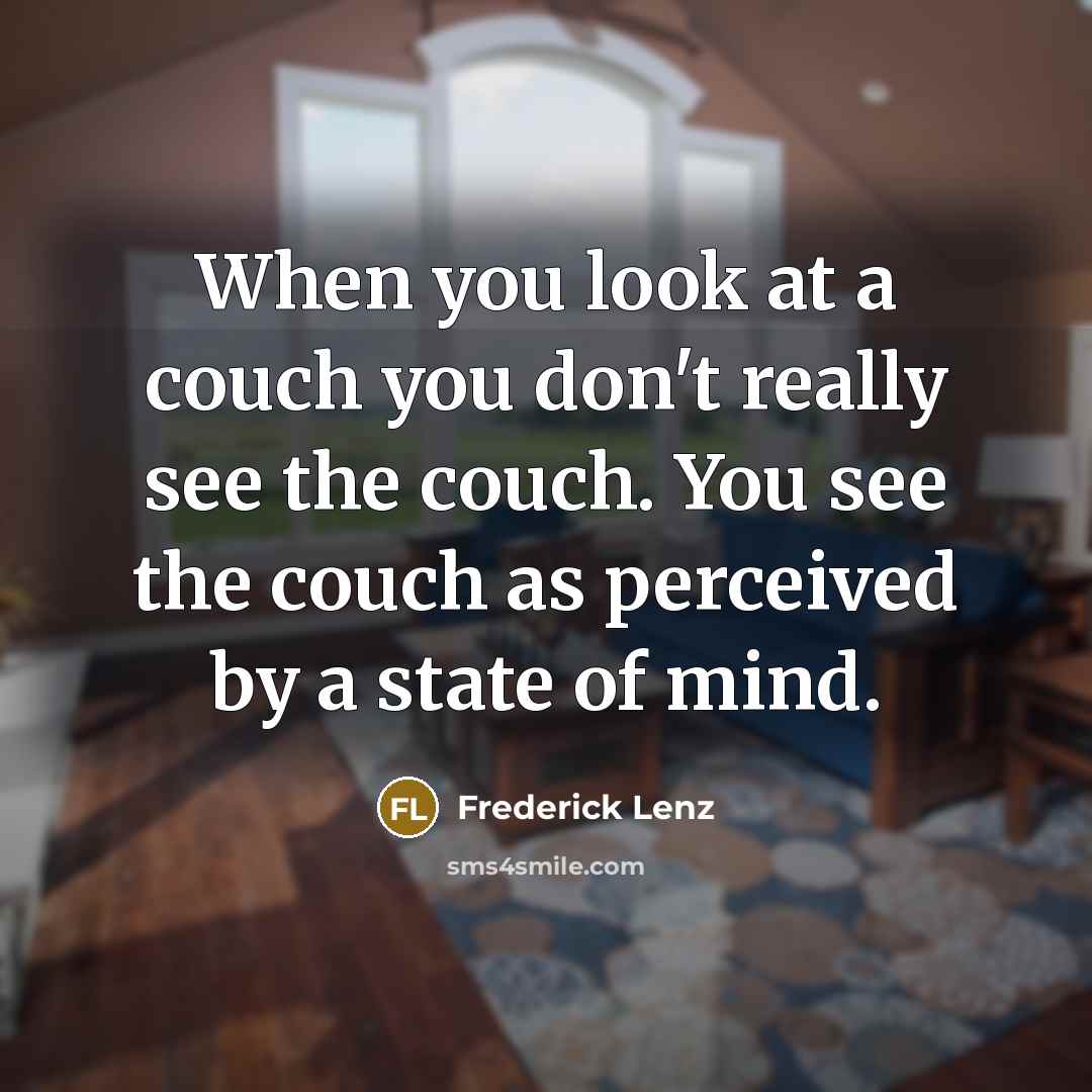 “When you look at a couch you don't really see the couch. You see the couch as perceived by a state of mind.” quote by Frederick Lenz