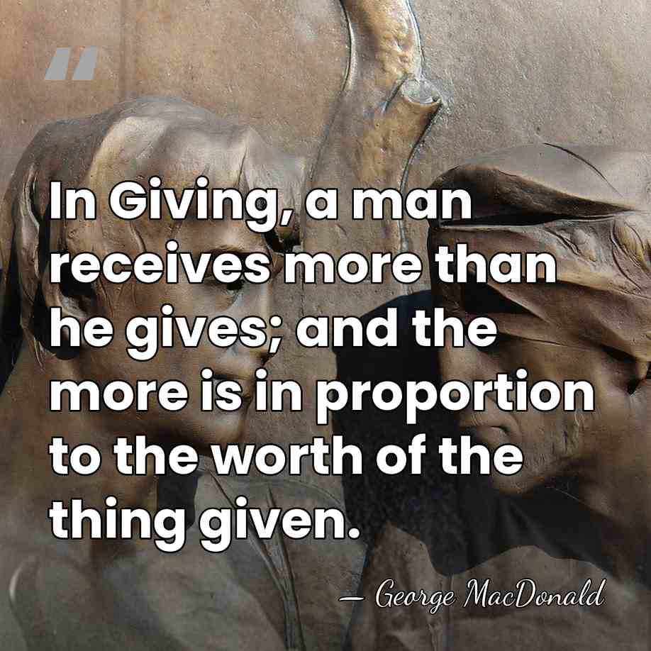 In Giving, a man receives more than he gives; and the more&hellip; - George MacDonald