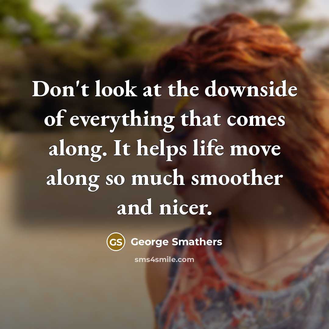 “Don't look at the downside of everything that comes along. It helps life move along so much smoother and nicer.” quote by George Smathers