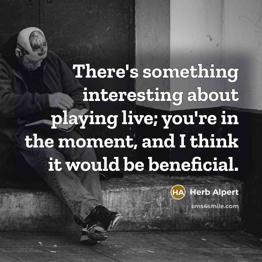 “There's something interesting about playing live; you're in the moment,…” quote by Herb Alpert