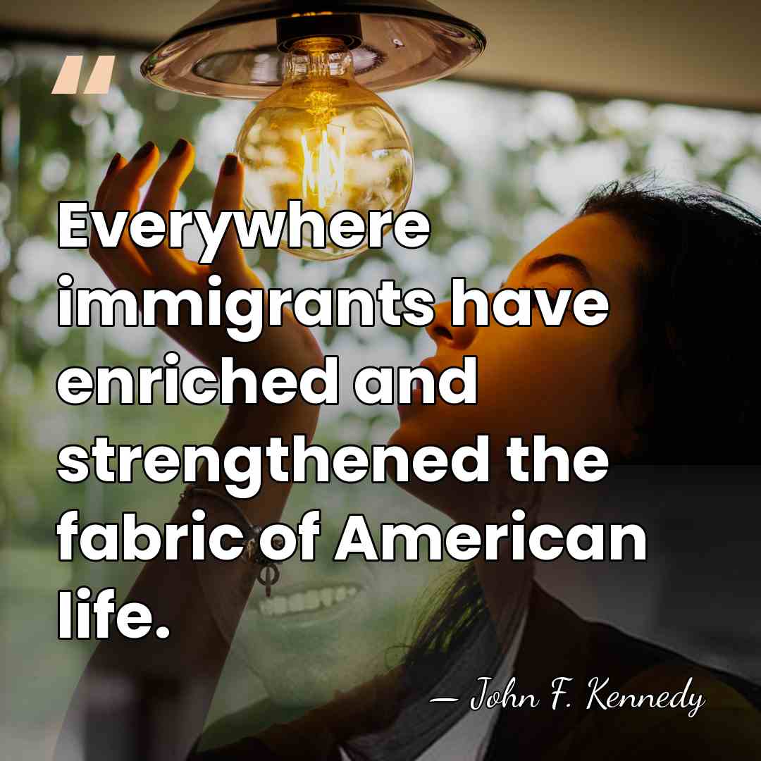 Everywhere immigrants have enriched and strengthened the fabric of American life. - John F. Kennedy