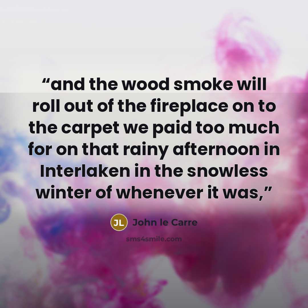 “and the wood smoke will roll out of the fireplace on to the carpet we paid too much for on that rainy afternoon in Interlaken in the snowless winter of whenever it was,” quote by John le Carré