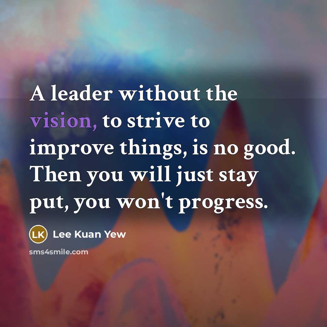 “A leader without the vision, to strive to improve things,…” quote by Lee Kuan Yew
