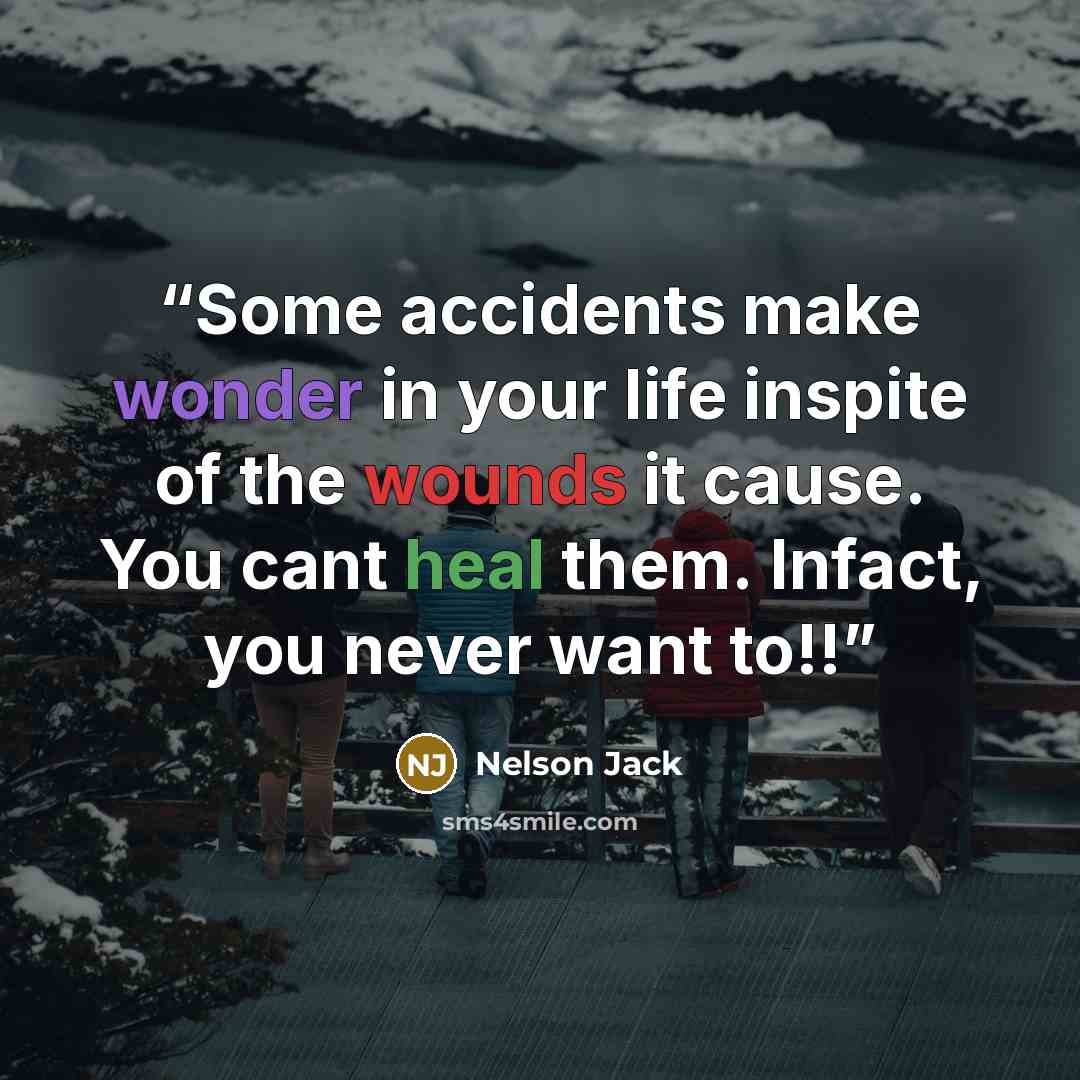 “Some accidents make wonder in your life inspite of the wounds it cause. You cant heal them. Infact, you never want to!!” quote by Nelson Jack