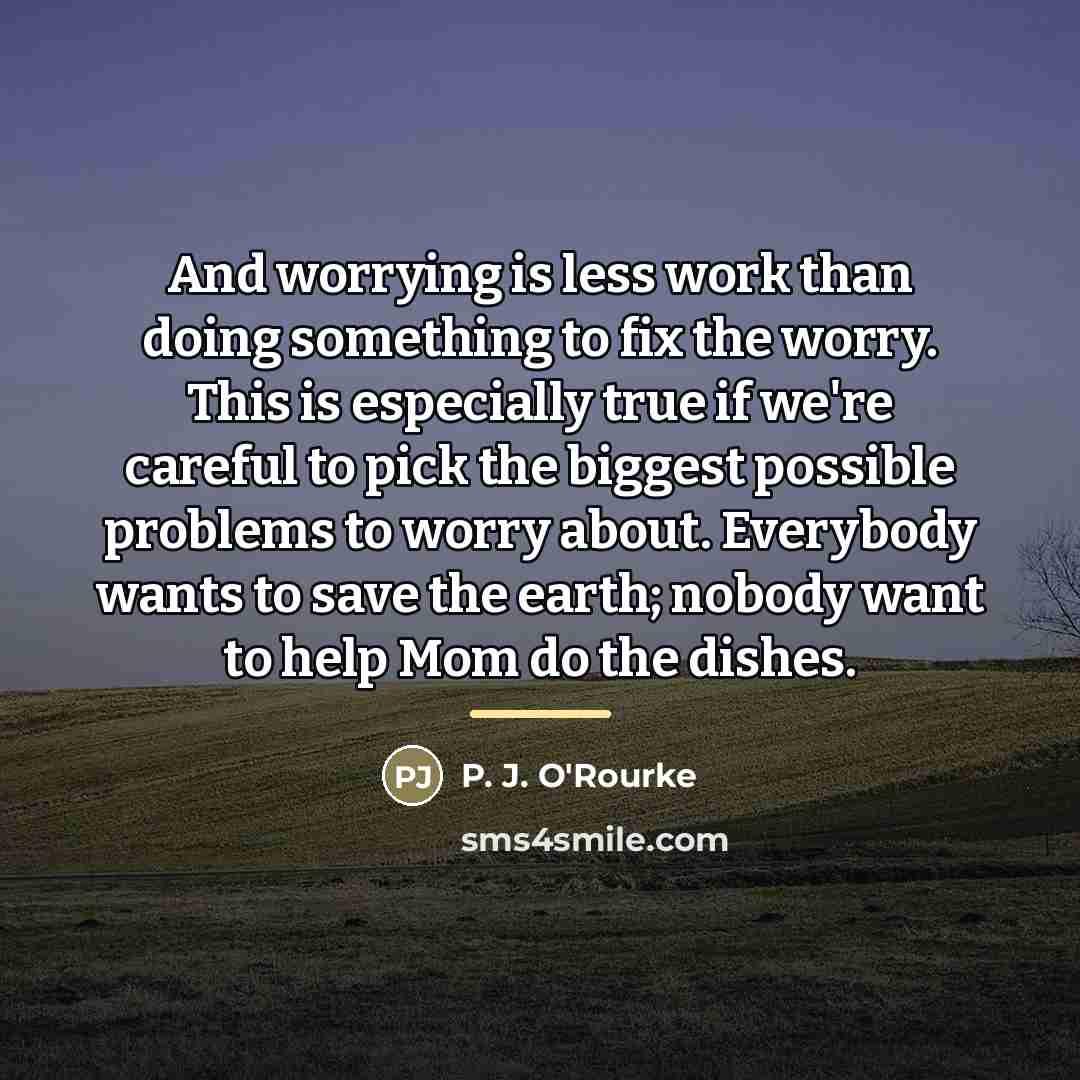 “And worrying is less work than doing something to fix…” quote by P. J. O'Rourke