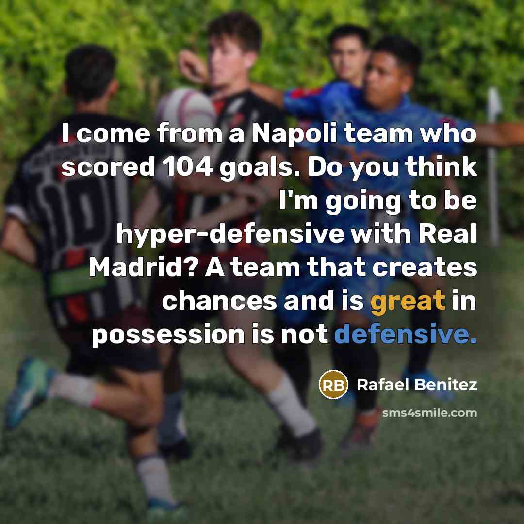 “I come from a Napoli team who scored 104 goals. Do you think I'm going to be hyper-defensive with Real Madrid? A team that creates chances and is great in possession is not defensive.” quote by Rafael Benitez