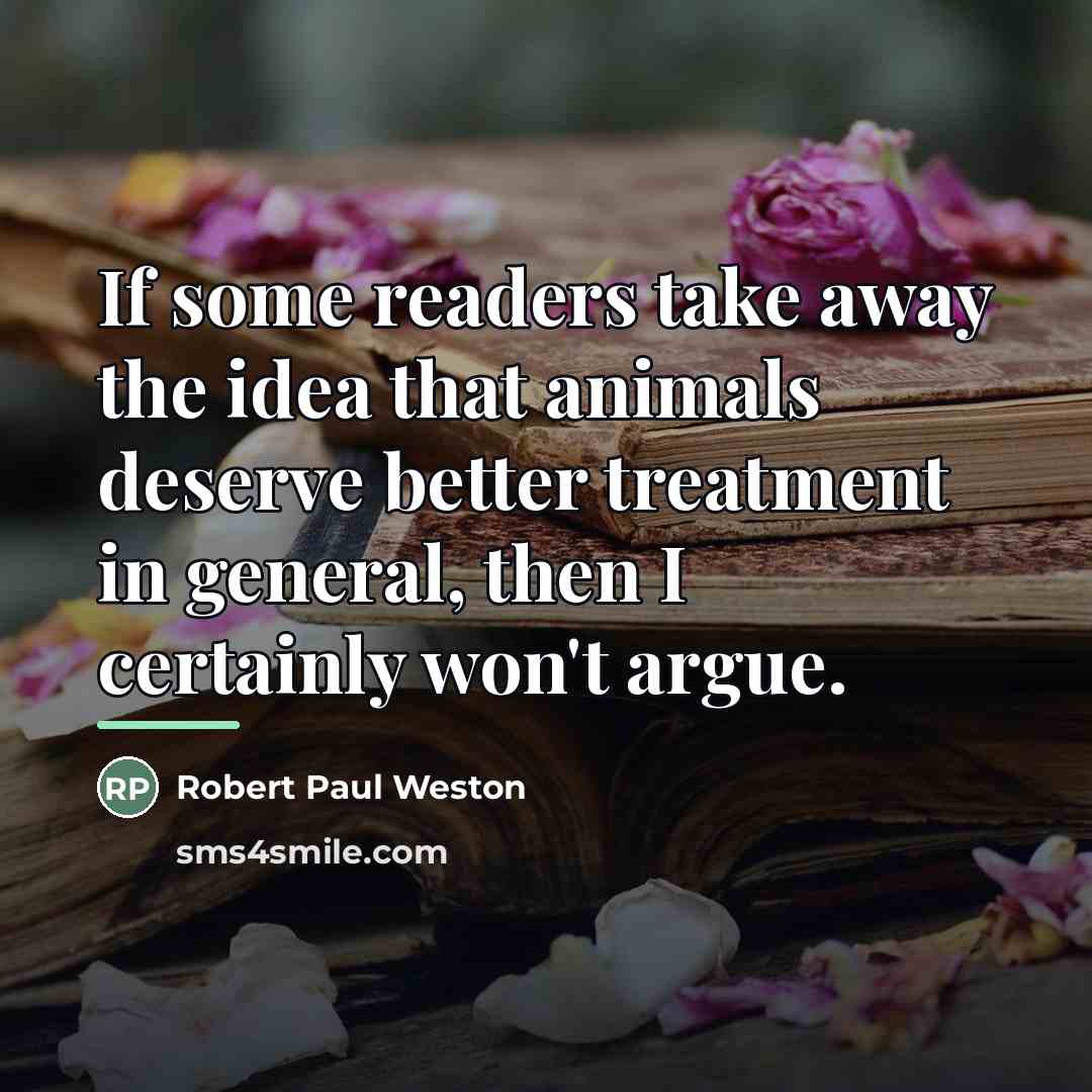 “If some readers take away the idea that animals deserve…” quote by Robert Paul Weston