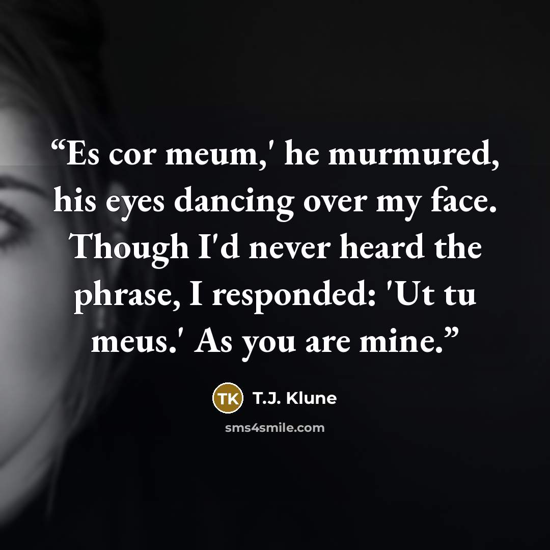 “Es cor meum,' he murmured, his eyes dancing over my face. Though I'd never heard the phrase, I responded: 'Ut tu meus.' As you are mine.” quote by T.J. Klune