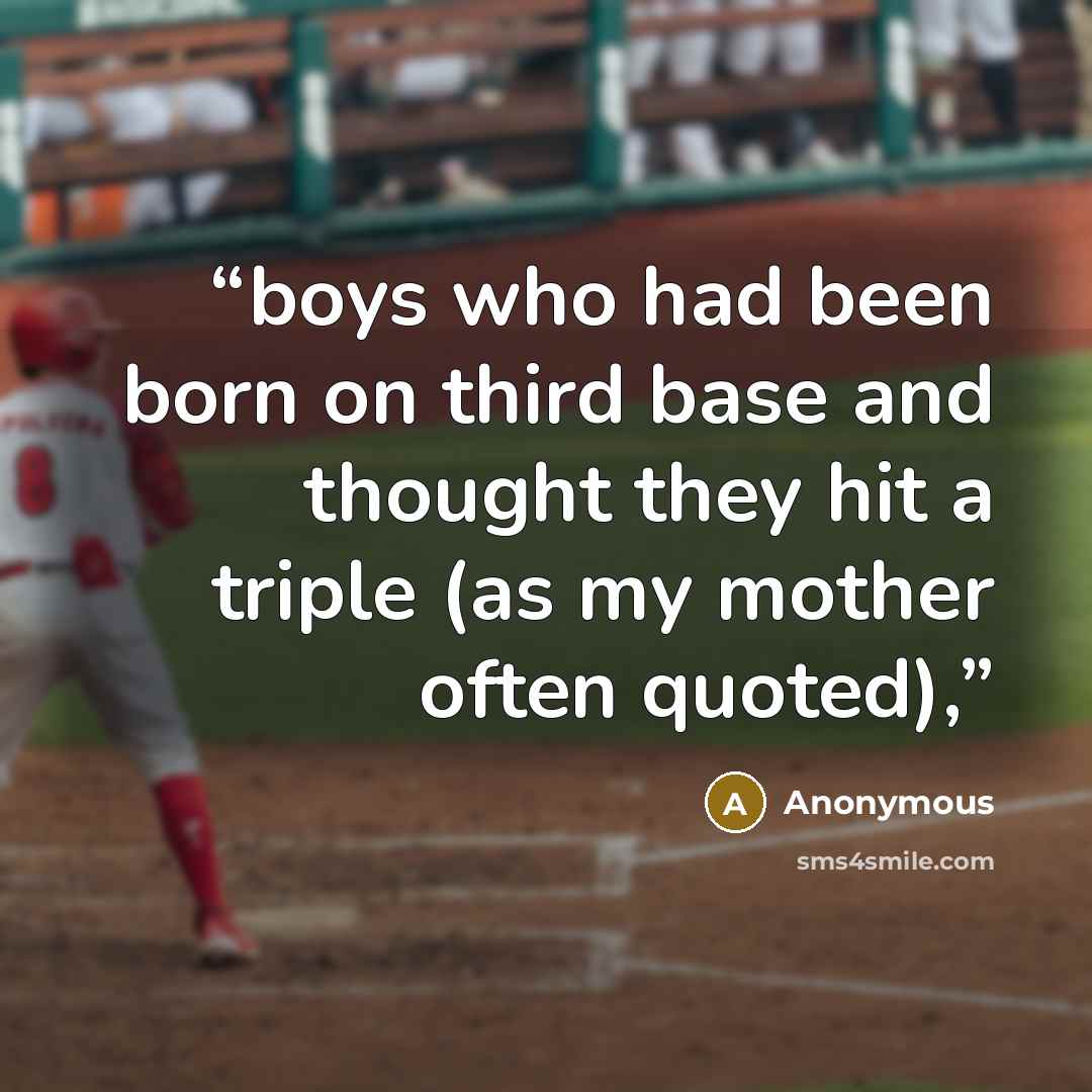 “boys who had been born on third base and thought they hit a triple (as my mother often quoted),” quote by Anonymous