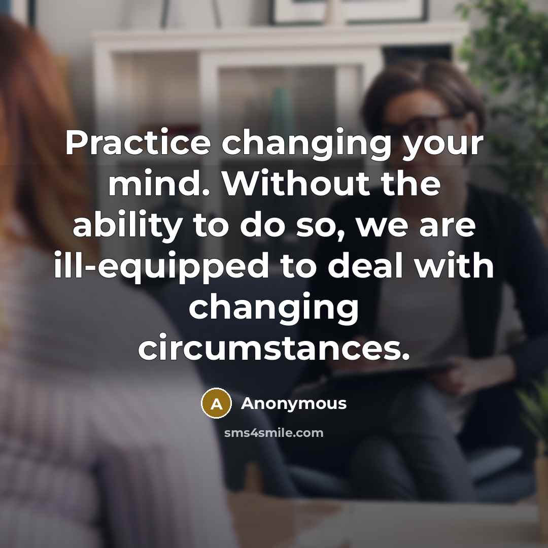 “Practice changing your mind. Without the ability to do so, we are ill-equipped to deal with changing circumstances.” quote by Anonymous