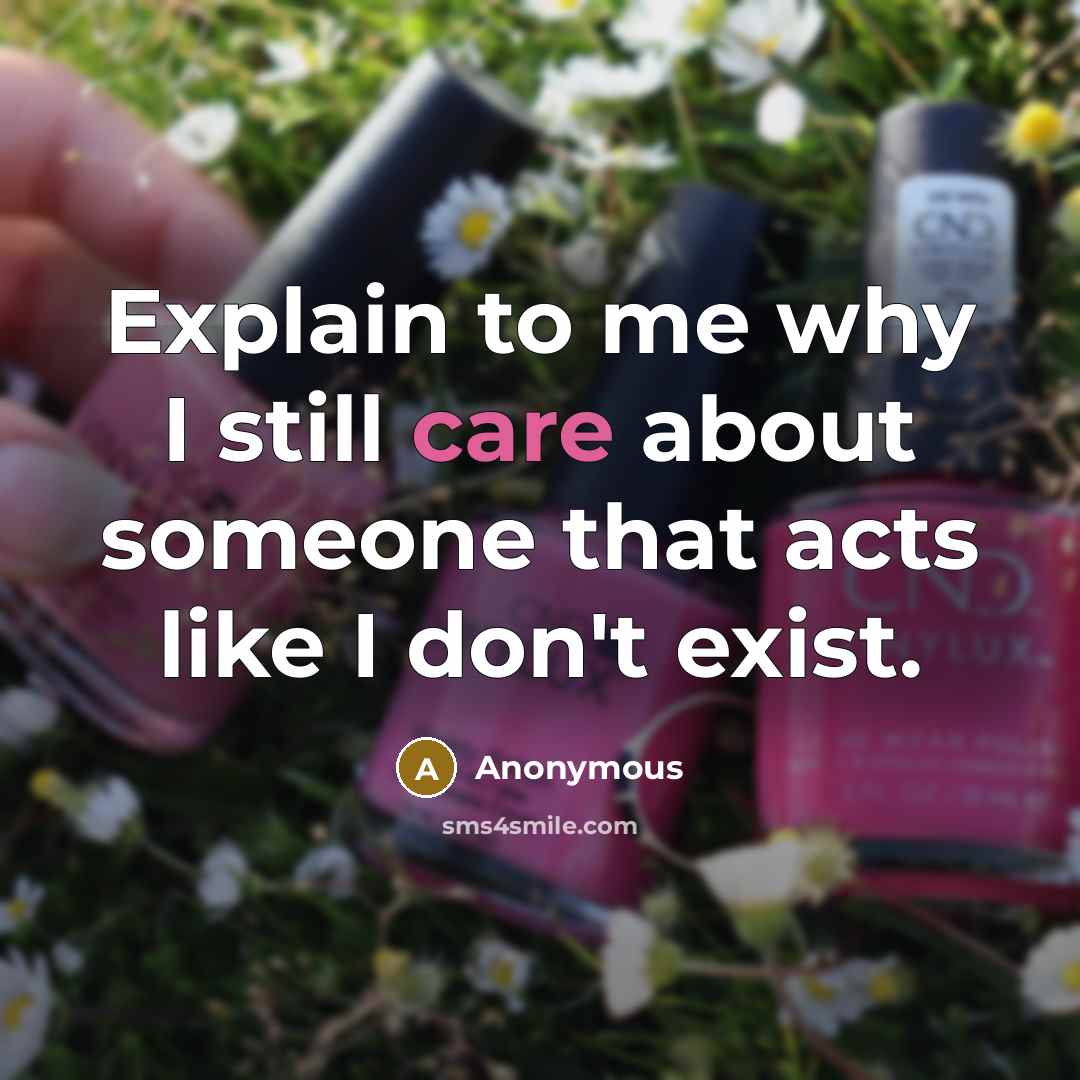 “Explain to me why I still care about someone that acts like I don't exist.” quote by Anonymous