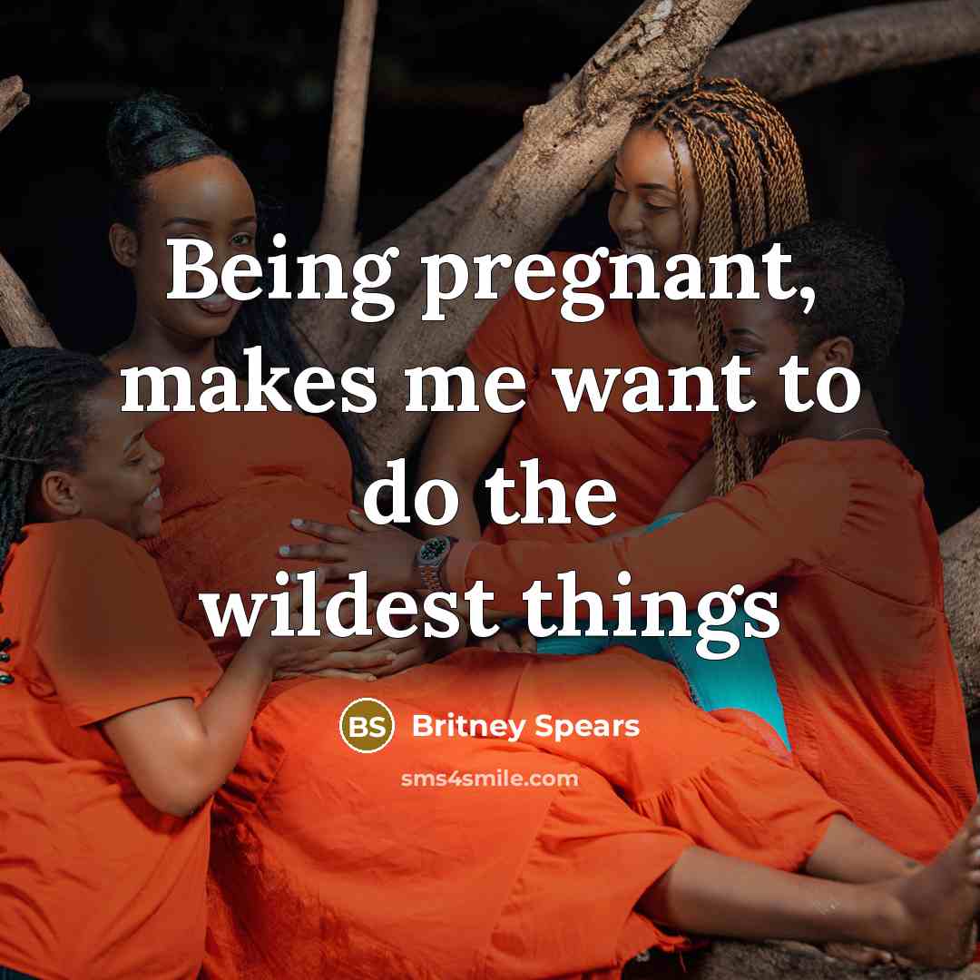 “Being pregnant, makes me want to do the wildest things…” quote by Britney Spears