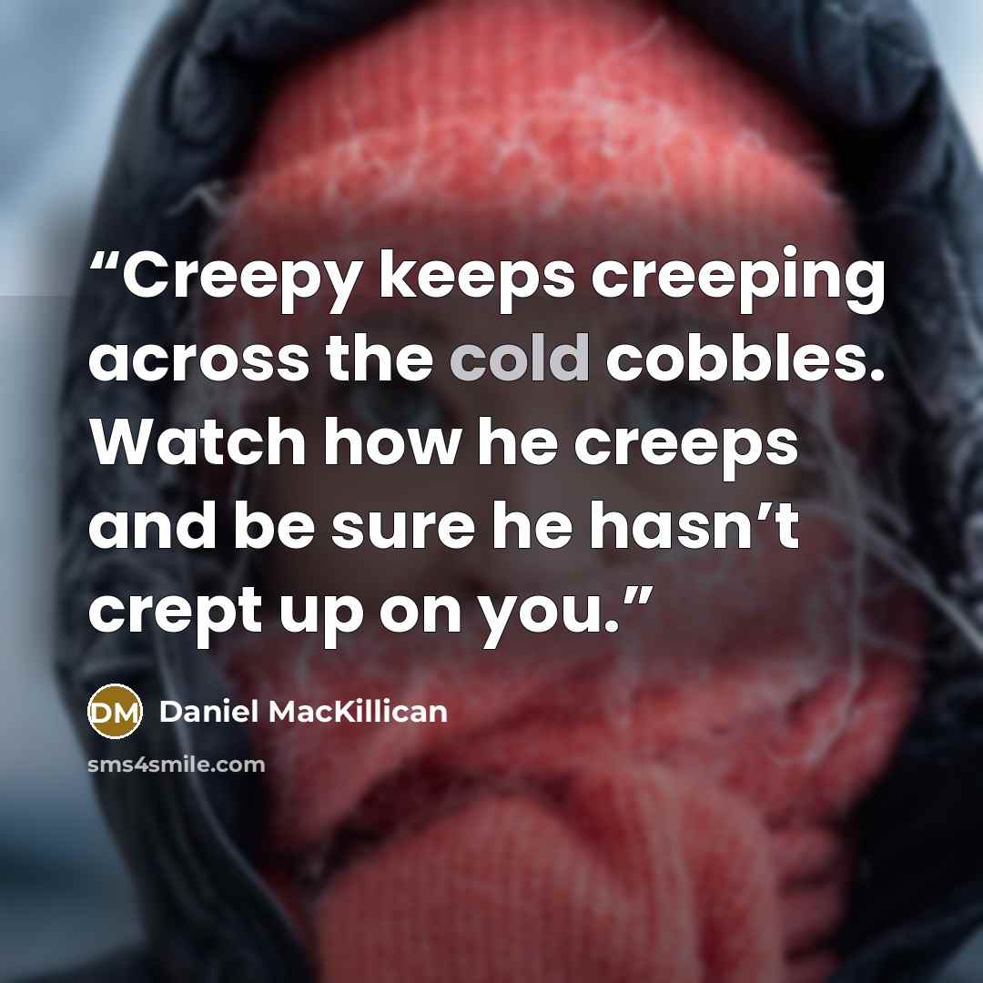 “Creepy keeps creeping across the cold cobbles. Watch how he creeps and be sure he hasn’t crept up on you.” quote by Daniel MacKillican