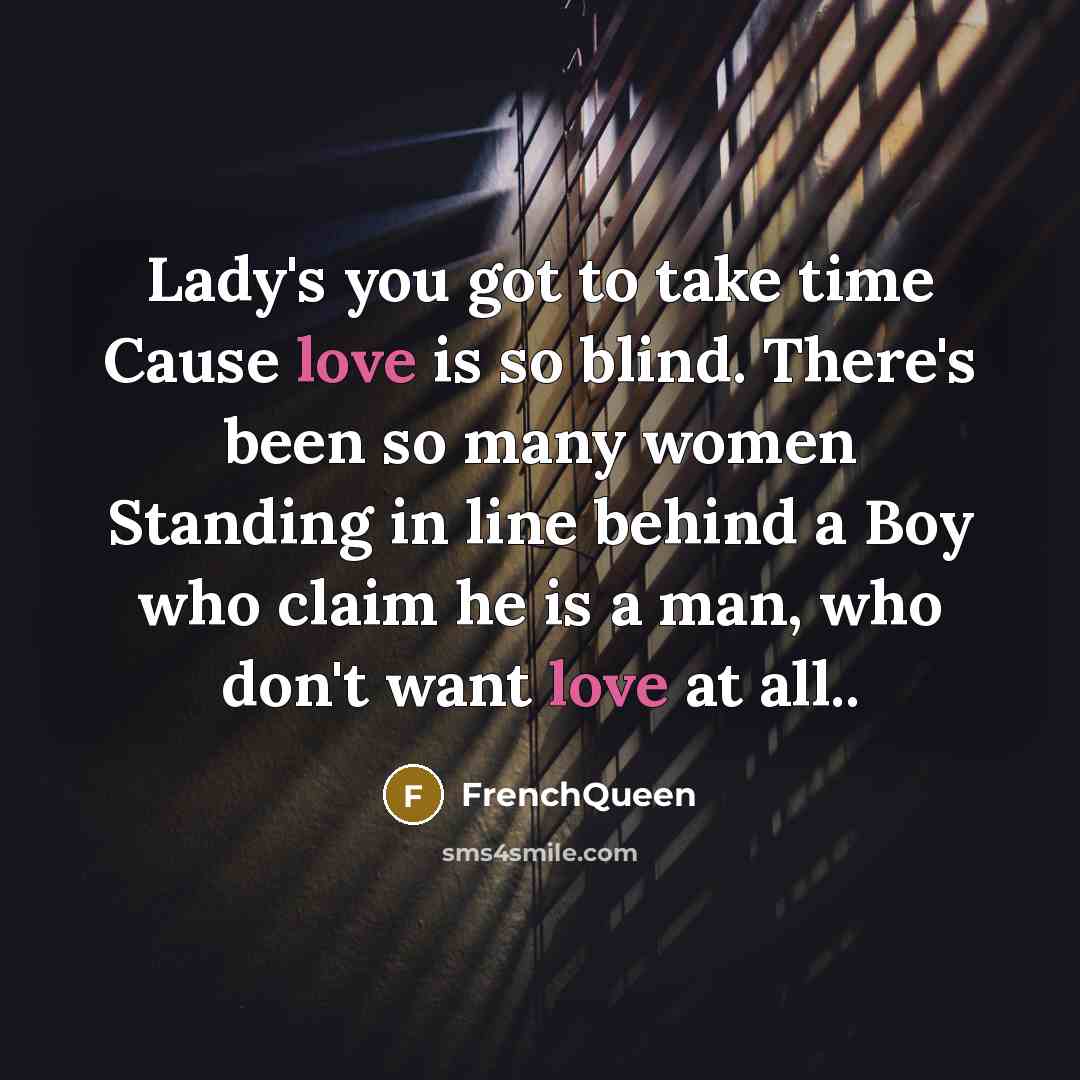 “Lady's you got to take time Cause love is so blind. There's been so many women Standing in line behind a Boy who claim he is a man, who don't want love at all..” quote by Frenchqueen
