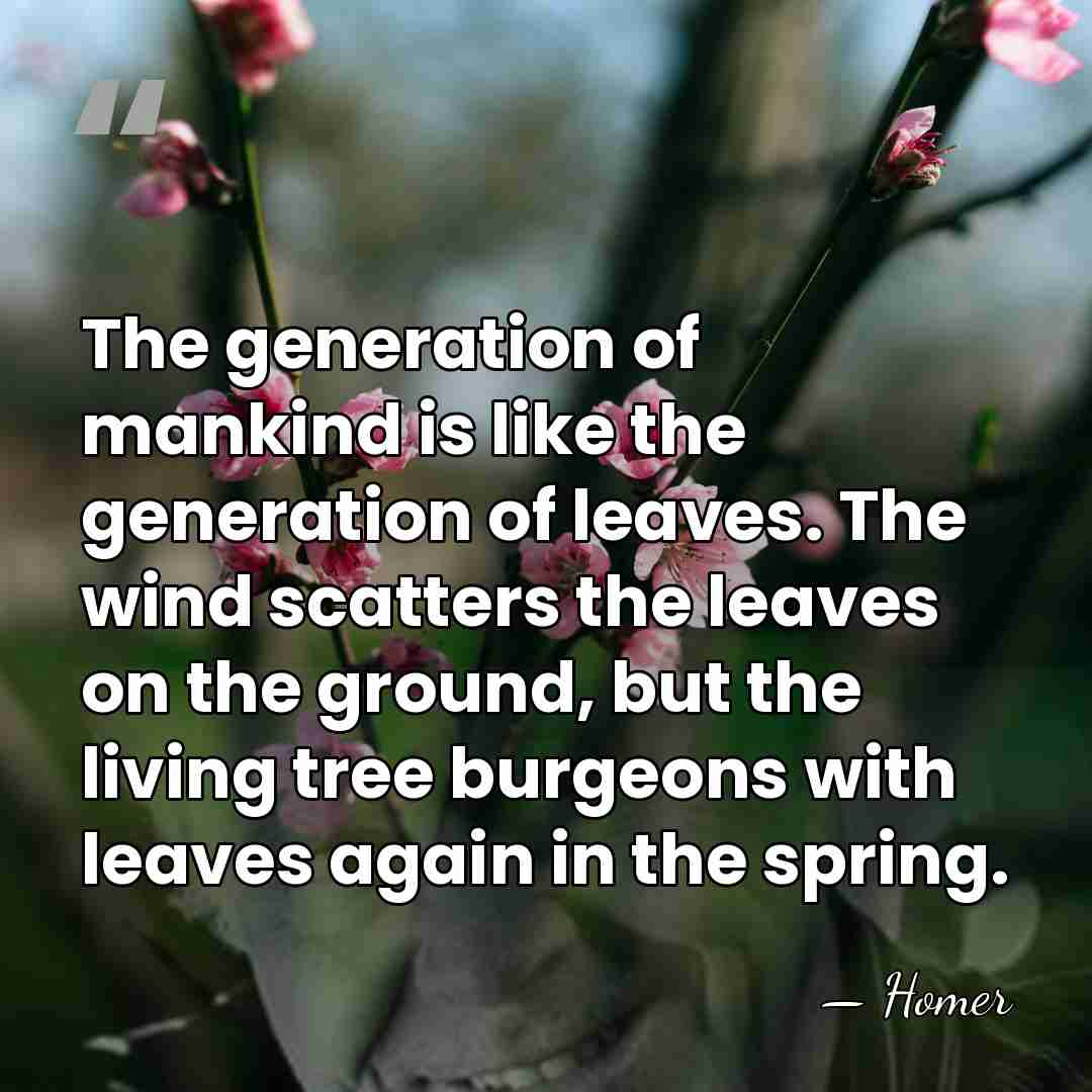 The generation of mankind is like the generation of leaves. The wind&hellip; - Homer