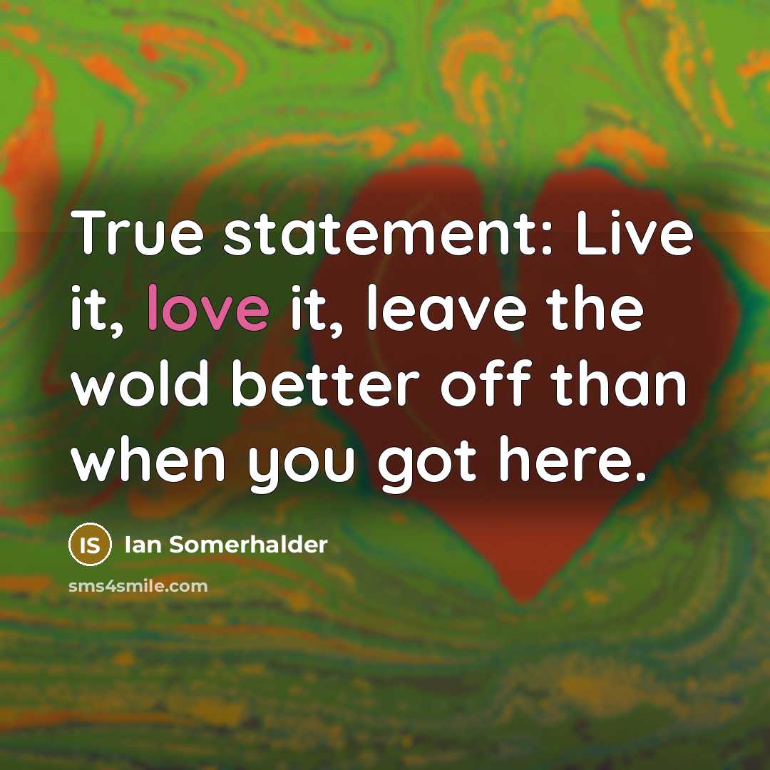 “True statement: Live it, love it, leave the wold better…” quote by Ian Somerhalder