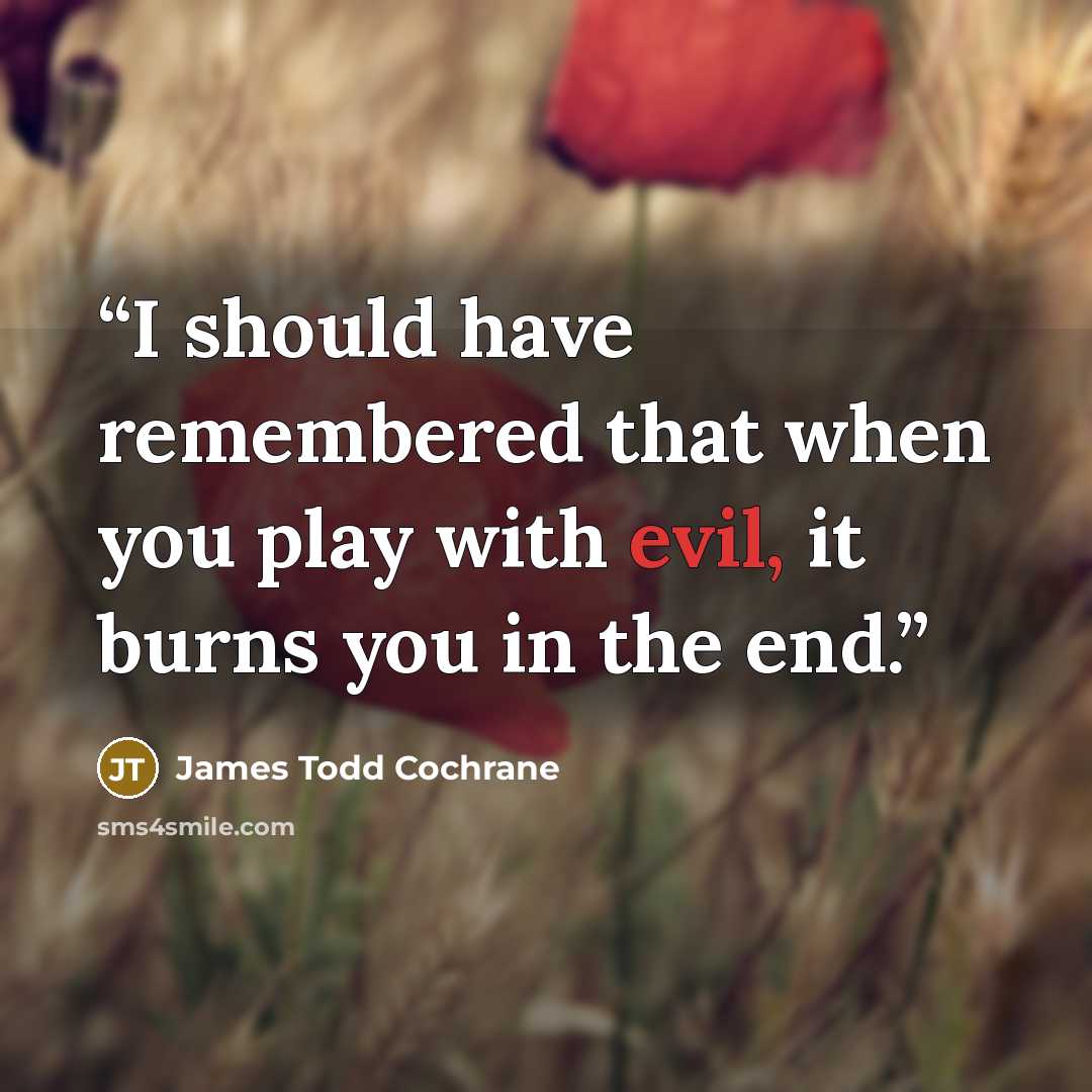 “I should have remembered that when you play with evil, it burns you in the end.” quote by James Todd Cochrane