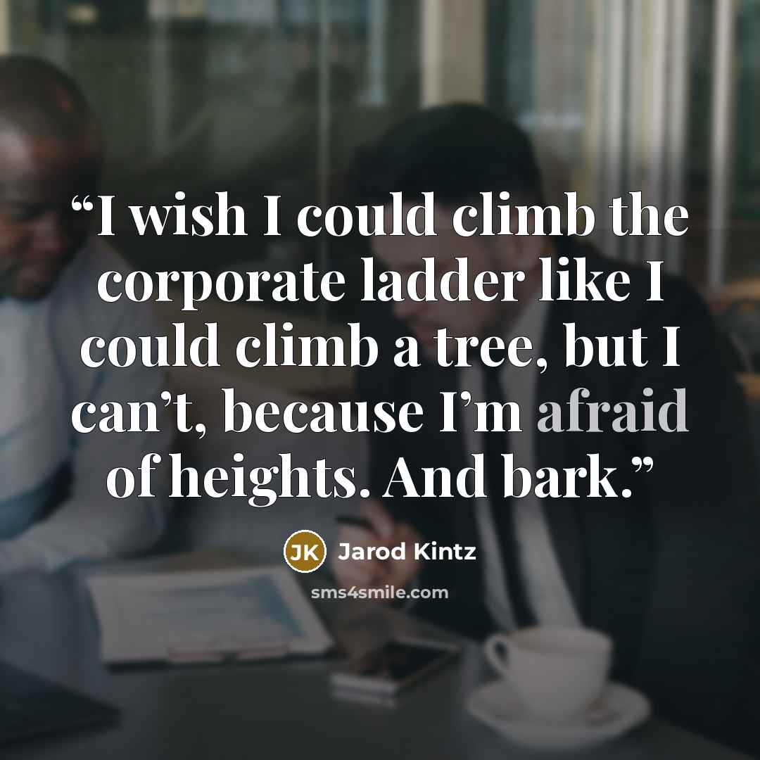 “I wish I could climb the corporate ladder like I could climb a tree, but I can’t, because I’m afraid of heights. And bark.” quote by Jarod Kintz